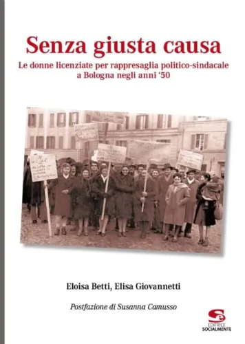 Senza giusta causa. Le donne licenziate per rappresaglia politico-sindacale a Bologna negli anni '50